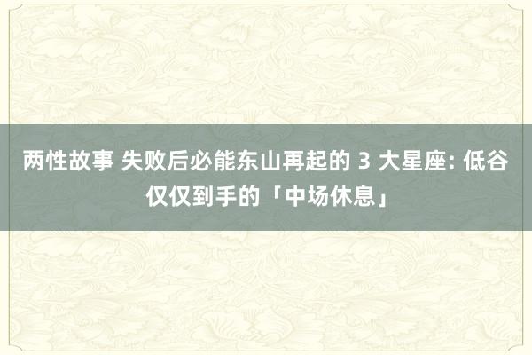 两性故事 失败后必能东山再起的 3 大星座: 低谷仅仅到手的「中场休息」