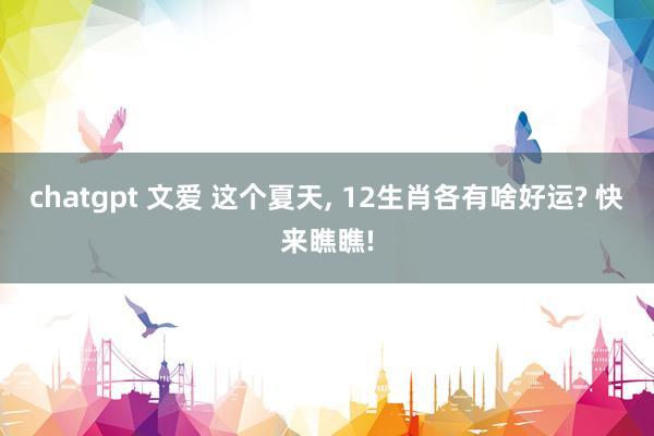 chatgpt 文爱 这个夏天， 12生肖各有啥好运? 快来瞧瞧!