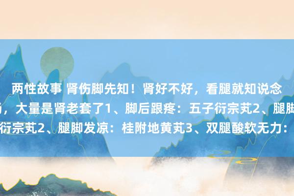 两性故事 肾伤脚先知！肾好不好，看腿就知说念！腿脚出现这3大发扬，大量是肾老套了1、脚后跟疼：五子衍宗芄2、腿脚发凉：桂附地黄芄3、双腿酸软无力：脾肾双补芄