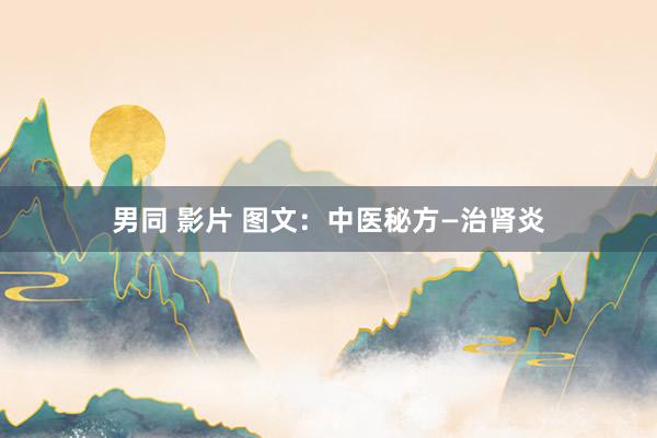 男同 影片 图文：中医秘方—治肾炎