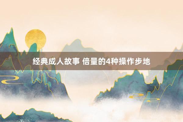 经典成人故事 倍量的4种操作步地