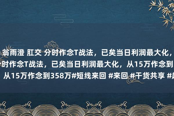 翁雨澄 肛交 分时作念T战法，已矣当日利润最大化，从15万作念到358万 分时作念T战法，已矣当日利润最大化，<a href=