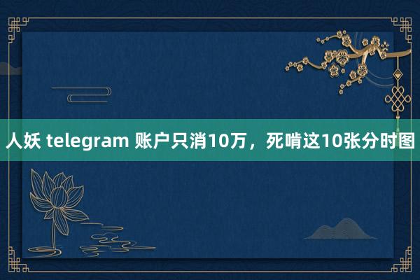 人妖 telegram 账户只消10万，死啃这10张分时图