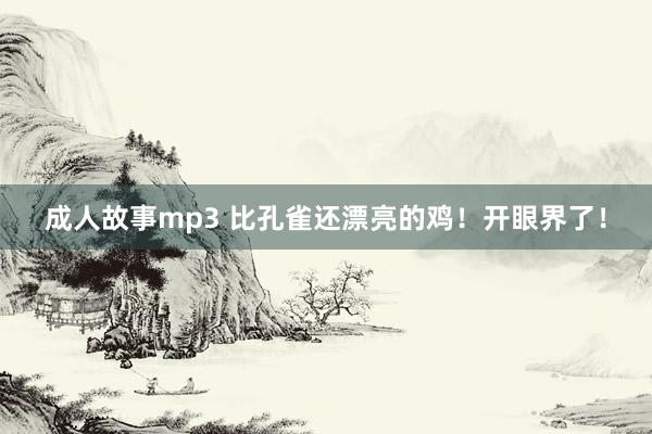 成人故事mp3 比孔雀还漂亮的鸡！开眼界了！