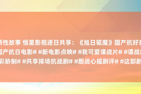 两性故事 恒星影视逐日共享：《旭日驱魔》国产抗好意思援朝谍战战争电影#国产抗日电影# #新电影点映# #我可爱谍战片# #谍战剧精彩胁制# #共享排场抗战剧# #胆战心摇剧评# #这部剧奈何样# #沿途说念说念电...