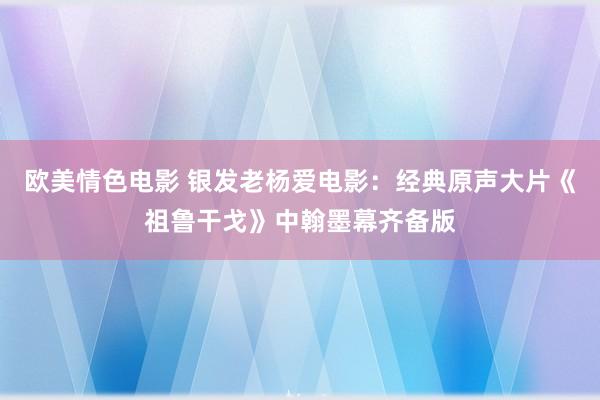 欧美情色电影 银发老杨爱电影：经典原声大片《祖鲁干戈》中翰墨幕齐备版