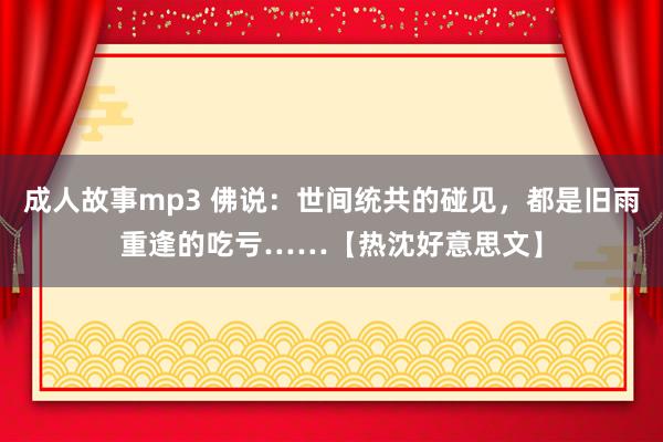 成人故事mp3 佛说：世间统共的碰见，都是旧雨重逢的吃亏……【热沈好意思文】