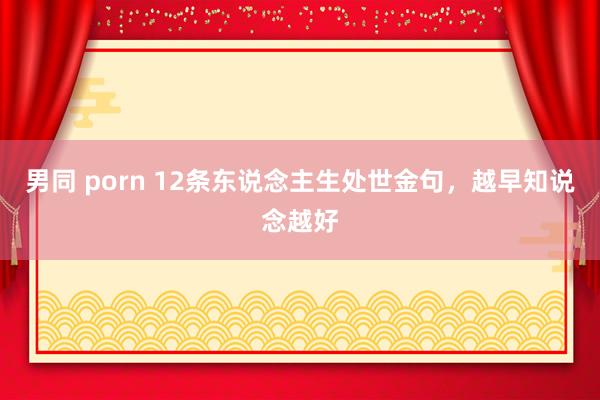 男同 porn 12条东说念主生处世金句，越早知说念越好