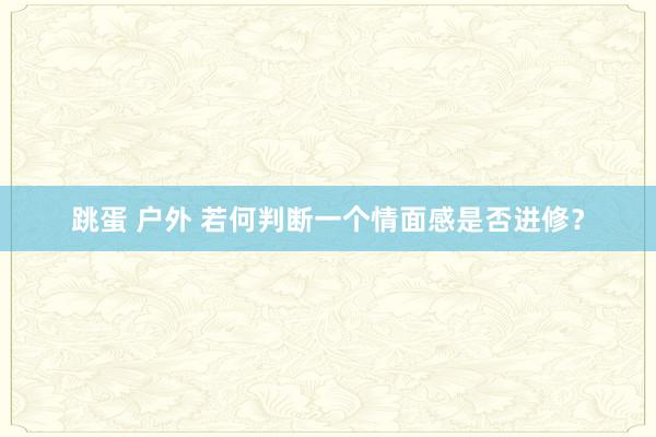 跳蛋 户外 若何判断一个情面感是否进修？