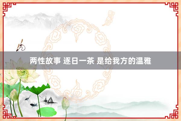 两性故事 逐日一茶 是给我方的温雅