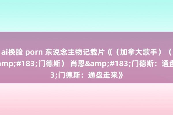 ai换脸 porn 东说念主物记载片《（加拿大歌手）（肖恩&#183;门德斯） 肖恩&#183;门德斯：通盘走来》