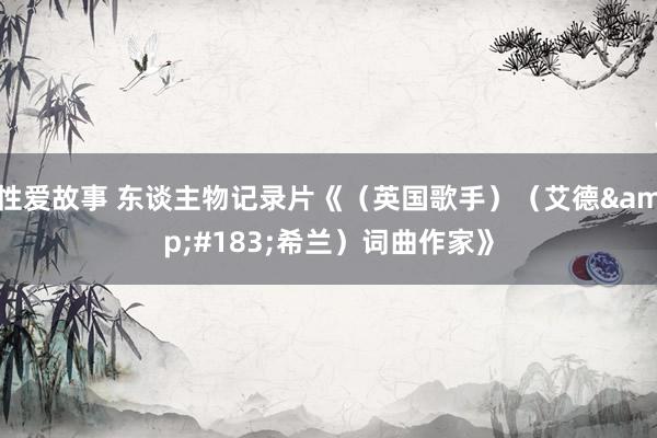 性爱故事 东谈主物记录片《（英国歌手）（艾德&#183;希兰）词曲作家》